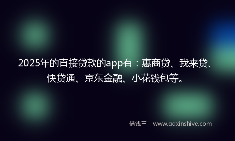 2025年的直接贷款的app有：惠商贷、我来贷、快贷通、京东金融、小花钱包等。