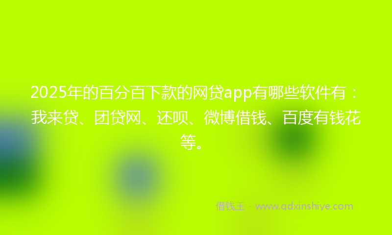 2025年的百分百下款的网贷app有哪些软件有：我来贷、团贷网、还呗、微博借钱、百度有钱花等。