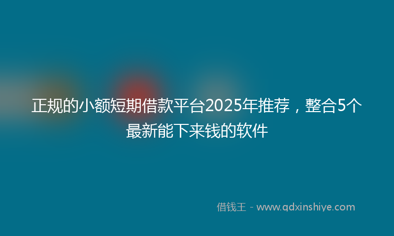 正规的小额短期借款平台2025年推荐，整合5个最新能下来钱的软件