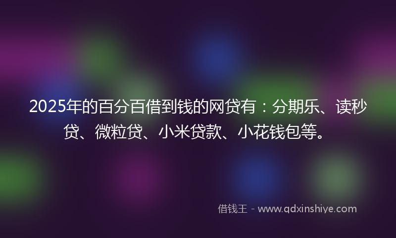 2025年的百分百借到钱的网贷有：分期乐、读秒贷、微粒贷、小米贷款、小花钱包等。