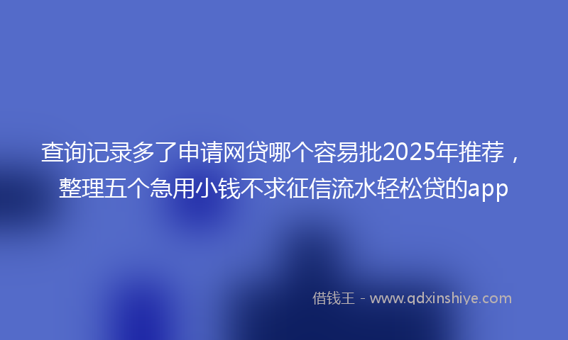 查询记录多了申请网贷哪个容易批2025年推荐，整理五个急用小钱不求征信流水轻松贷的app
