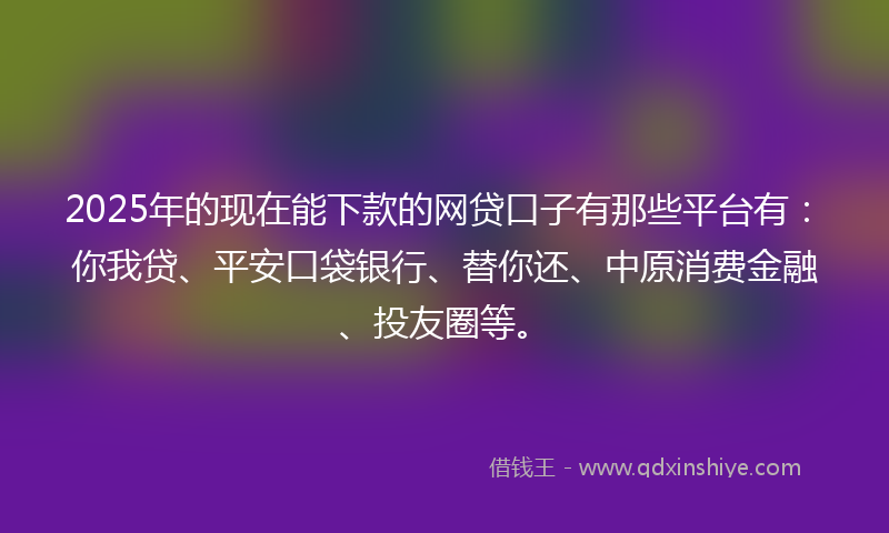 2025年的现在能下款的网贷口子有那些平台有:你我贷、平安口袋银行、替你还、中原消费金融、投友圈等。