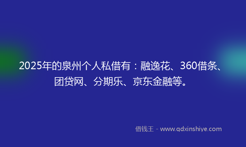 2025年的泉州个人私借有:融逸花、360借条、团贷网、分期乐、京东金融等。