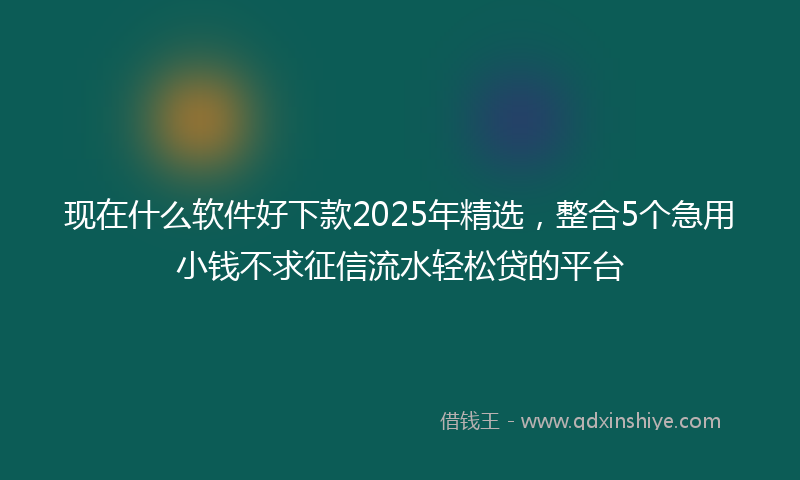 现在什么软件好下款2025年精选，整合5个急用小钱不求征信流水轻松贷的平台