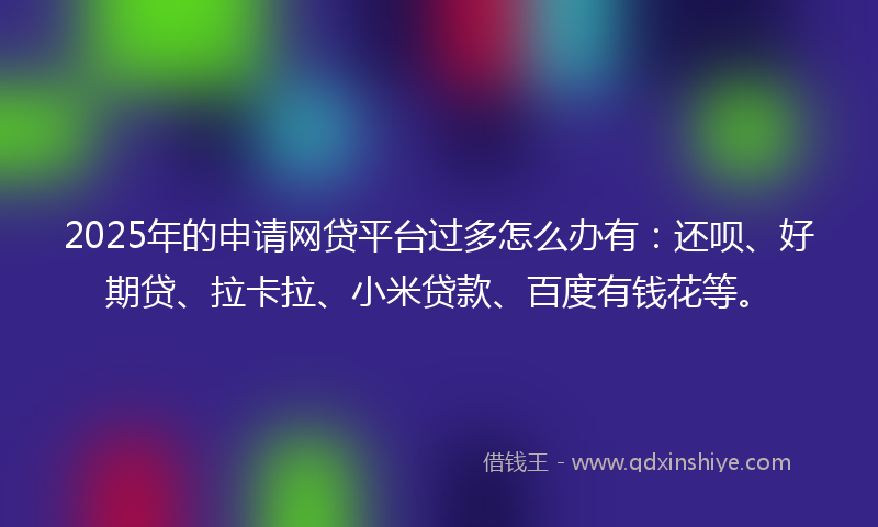 2025年的申请网贷平台过多怎么办有:还呗、好期贷、拉卡拉、小米贷款、百度有钱花等。