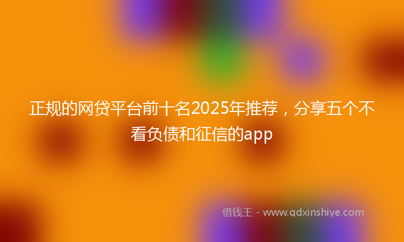 正规的网贷平台前十名2025年推荐，分享五个不看负债和征信的app