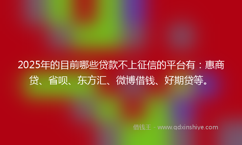 2025年的目前哪些贷款不上征信的平台有：惠商贷、省呗、东方汇、微博借钱、好期贷等。