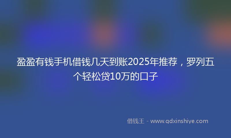 盈盈有钱手机借钱几天到账2025年推荐，罗列五个轻松贷10万的口子