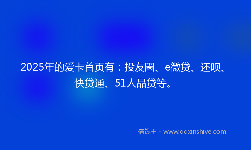 2025年的爱卡首页有：投友圈、e微贷、还呗、快贷通、51人品贷等。