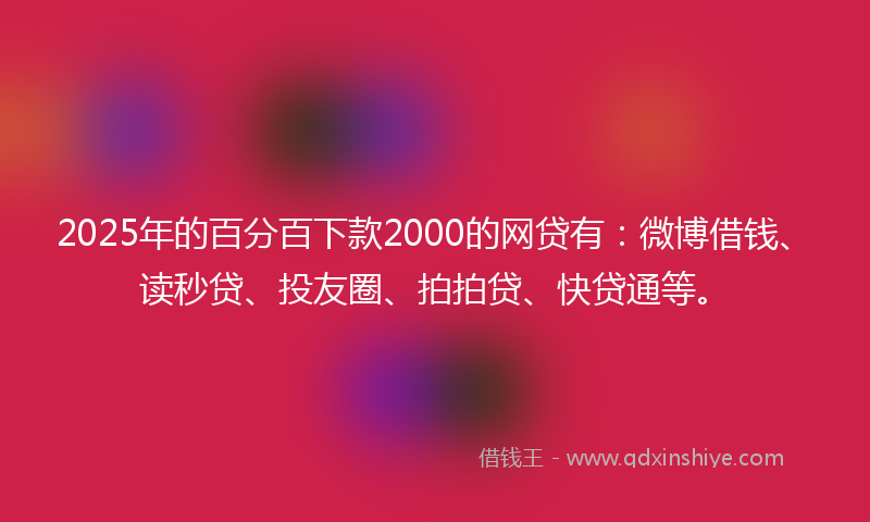 2025年的百分百下款2000的网贷有：微博借钱、读秒贷、投友圈、拍拍贷、快贷通等。