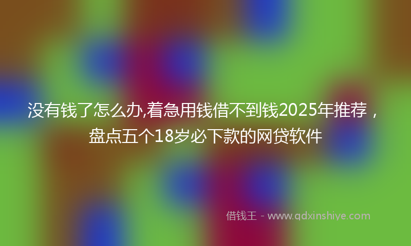 没有钱了怎么办,着急用钱借不到钱2025年推荐，盘点五个18岁必下款的网贷软件