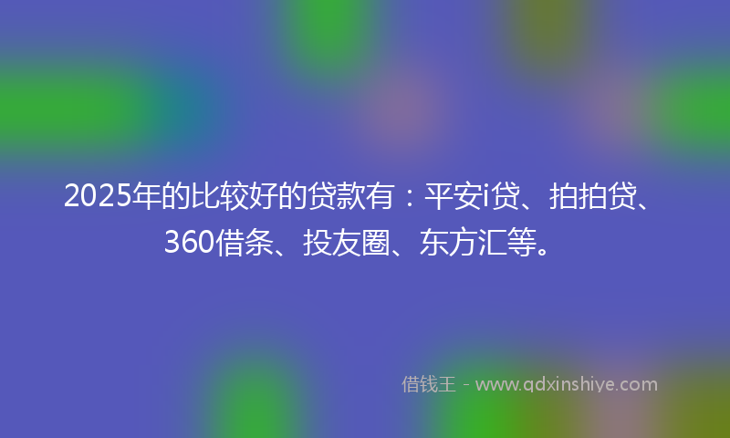 2025年的比较好的贷款有：平安i贷、拍拍贷、360借条、投友圈、东方汇等。
