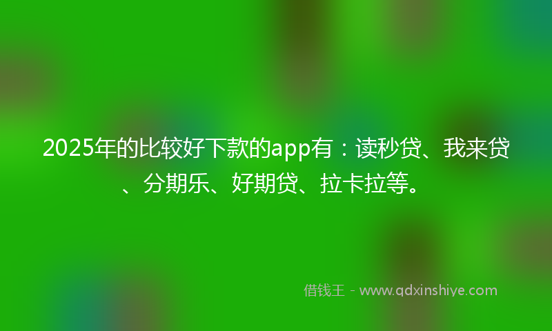 2025年的比较好下款的app有：读秒贷、我来贷、分期乐、好期贷、拉卡拉等。