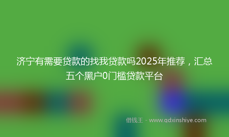 济宁有需要贷款的找我贷款吗2025年推荐，汇总五个黑户0门槛贷款平台