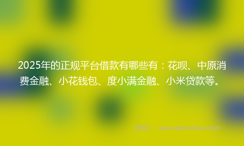 2025年的正规平台借款有哪些有：花呗、中原消费金融、小花钱包、度小满金融、小米贷款等。