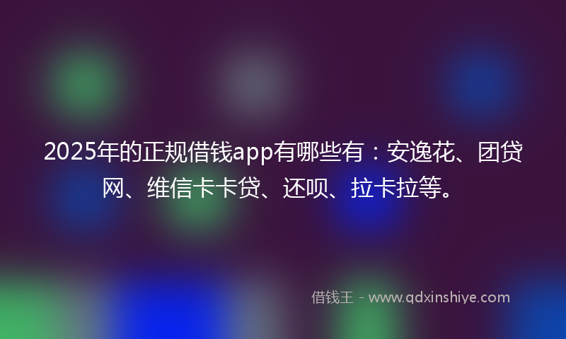 2025年的正规借钱app有哪些有：安逸花、团贷网、维信卡卡贷、还呗、拉卡拉等。
