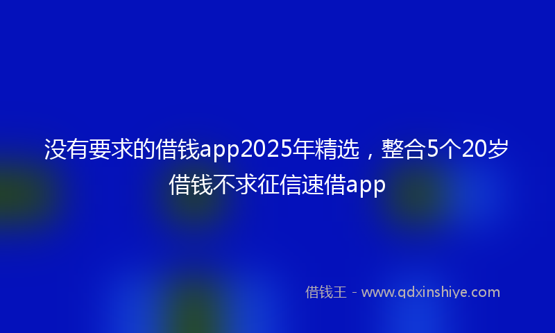 没有要求的借钱app2025年精选，整合5个20岁借钱不求征信速借app