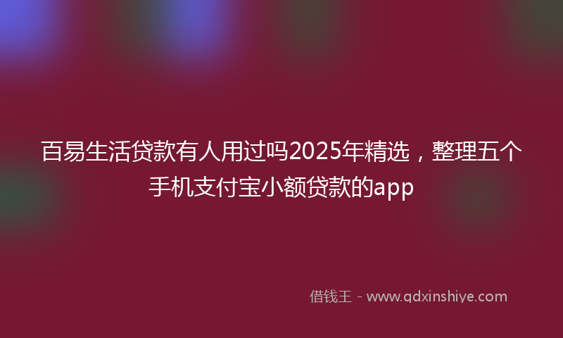 百易生活贷款有人用过吗2025年精选，整理五个手机支付宝小额贷款的app