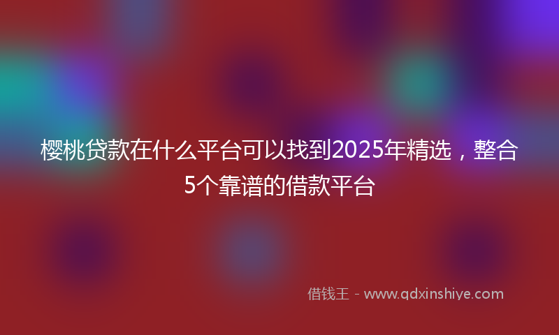 樱桃贷款在什么平台可以找到2025年精选，整合5个靠谱的借款平台
