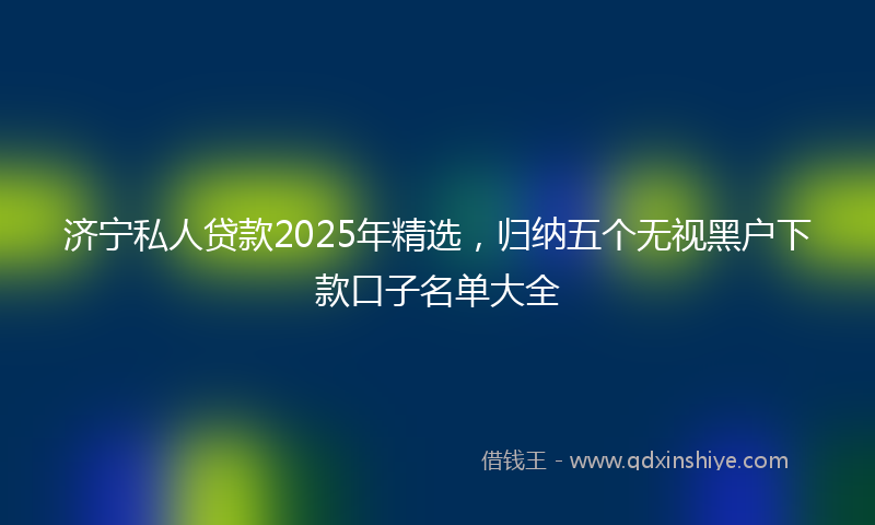 济宁私人贷款2025年精选，归纳五个无视黑户下款口子名单大全