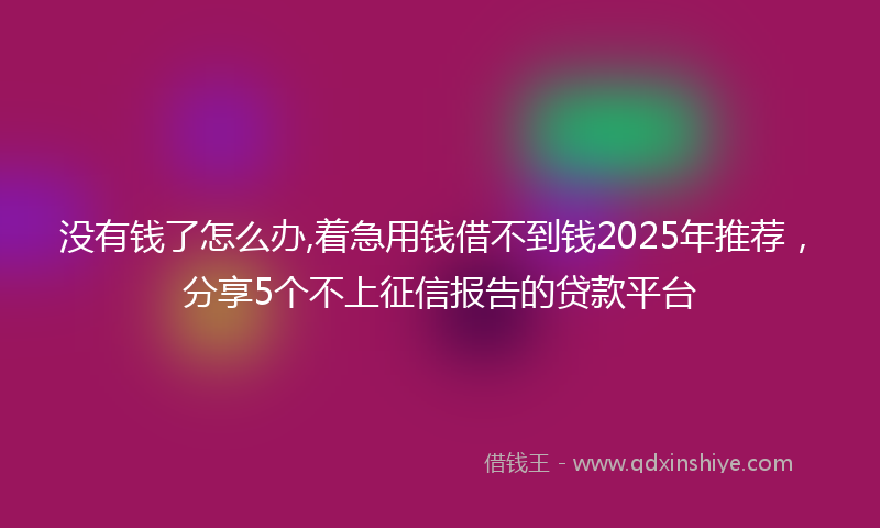 没有钱了怎么办,着急用钱借不到钱2025年推荐，分享5个不上征信报告的贷款平台