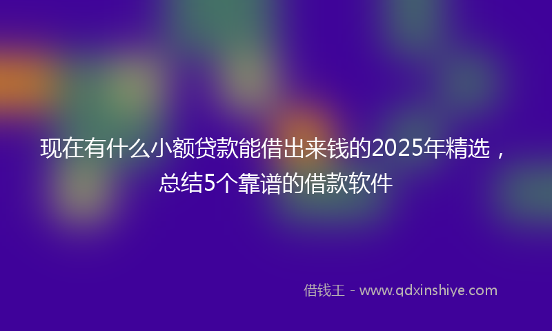 现在有什么小额贷款能借出来钱的2025年精选，总结5个靠谱的借款软件