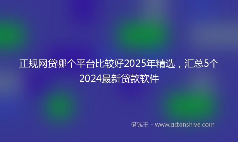 正规网贷哪个平台比较好2025年精选，汇总5个2024最新贷款软件