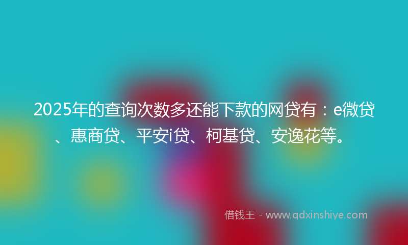 2025年的查询次数多还能下款的网贷有：e微贷、惠商贷、平安i贷、柯基贷、安逸花等。