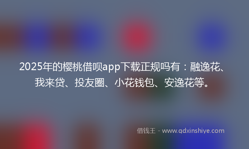2025年的樱桃借呗app下载正规吗有：融逸花、我来贷、投友圈、小花钱包、安逸花等。