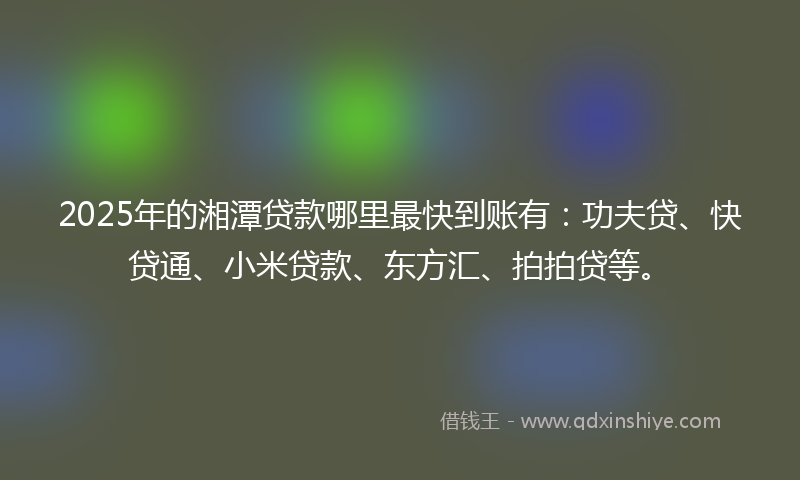 2025年的湘潭贷款哪里最快到账有：功夫贷、快贷通、小米贷款、东方汇、拍拍贷等。
