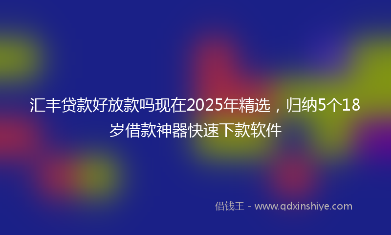 汇丰贷款好放款吗现在2025年精选，归纳5个18岁借款神器快速下款软件