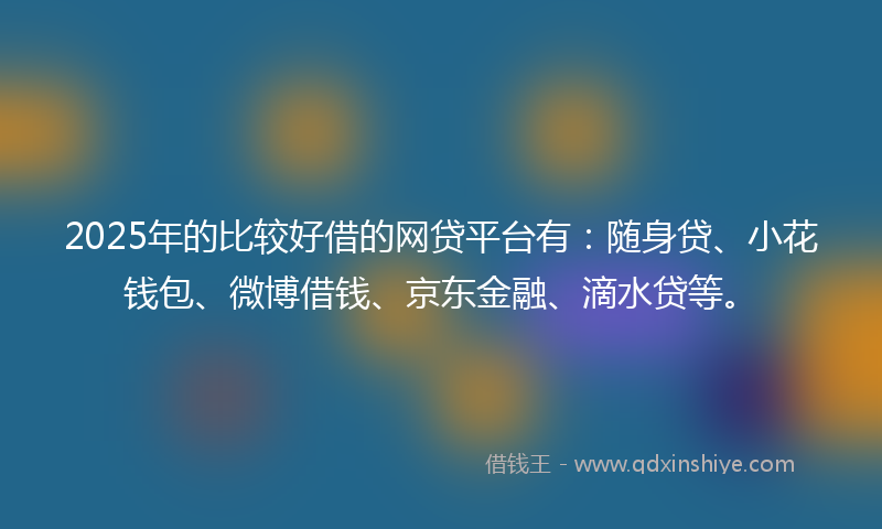 2025年的比较好借的网贷平台有:随身贷、小花钱包、微博借钱、京东金融、滴水贷等。