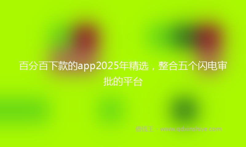 百分百下款的app2025年精选，整合五个闪电审批的平台