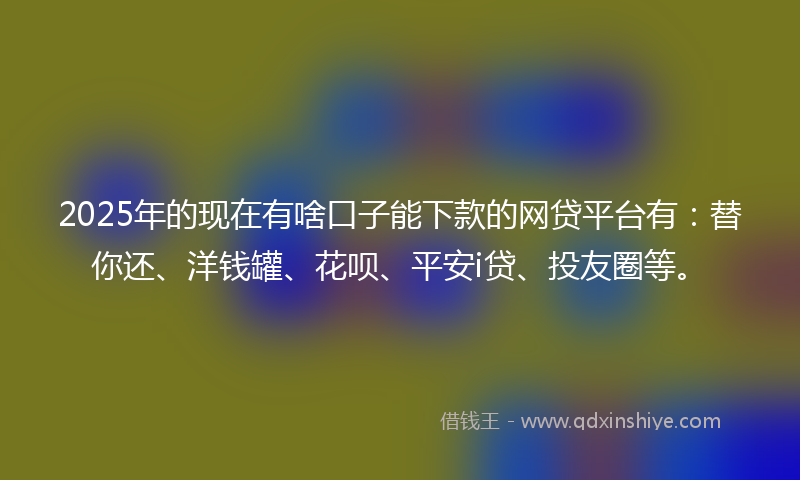 2025年的现在有啥口子能下款的网贷平台有：替你还、洋钱罐、花呗、平安i贷、投友圈等。