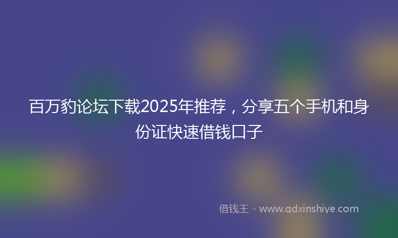 百万豹论坛下载2025年推荐，分享五个手机和身份证快速借钱口子