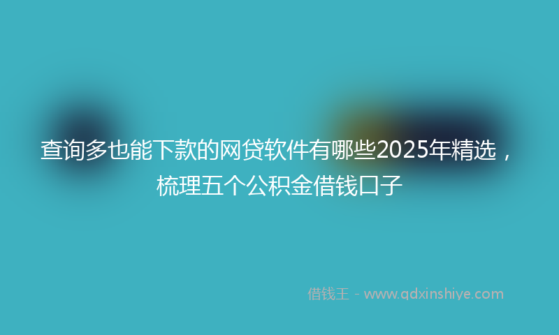查询多也能下款的网贷软件有哪些2025年精选，梳理五个公积金借钱口子