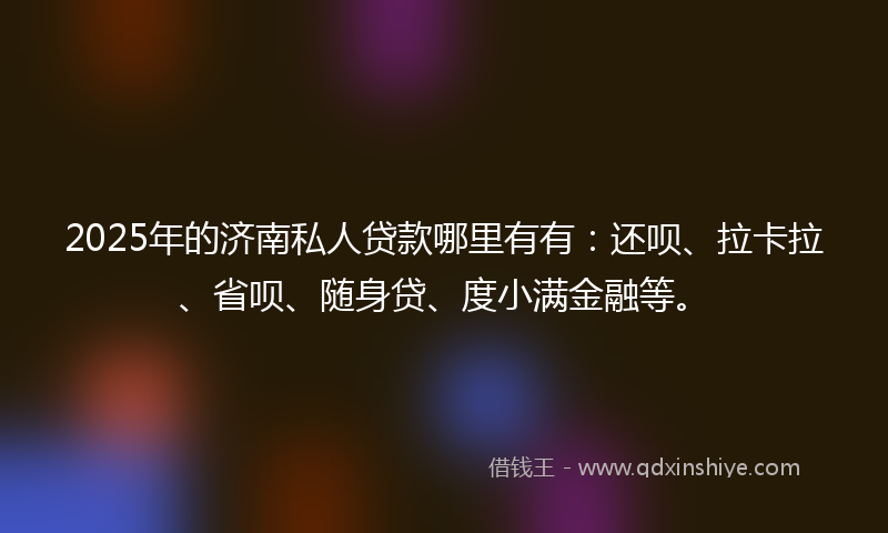 2025年的济南私人贷款哪里有有：还呗、拉卡拉、省呗、随身贷、度小满金融等。