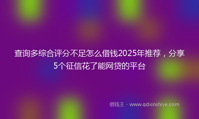 查询多综合评分不足怎么借钱2025年推荐，分享5个征信花了能网贷的平台