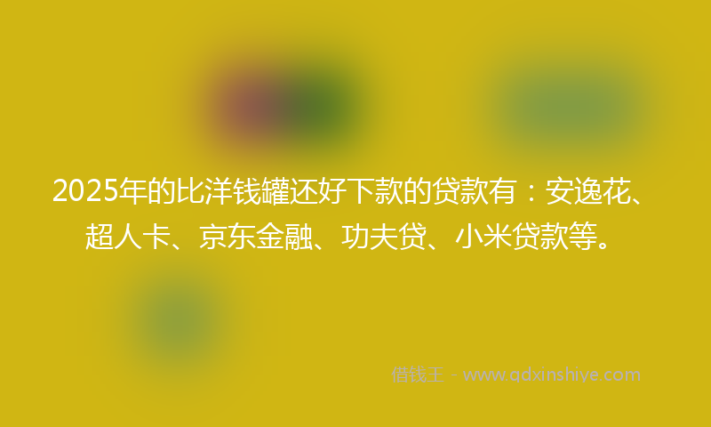 2025年的比洋钱罐还好下款的贷款有：安逸花、超人卡、京东金融、功夫贷、小米贷款等。