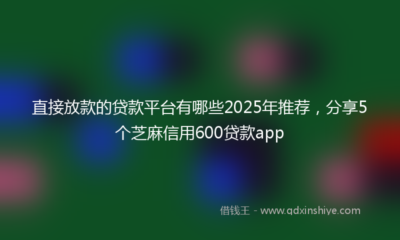 直接放款的贷款平台有哪些2025年推荐，分享5个芝麻信用600贷款app