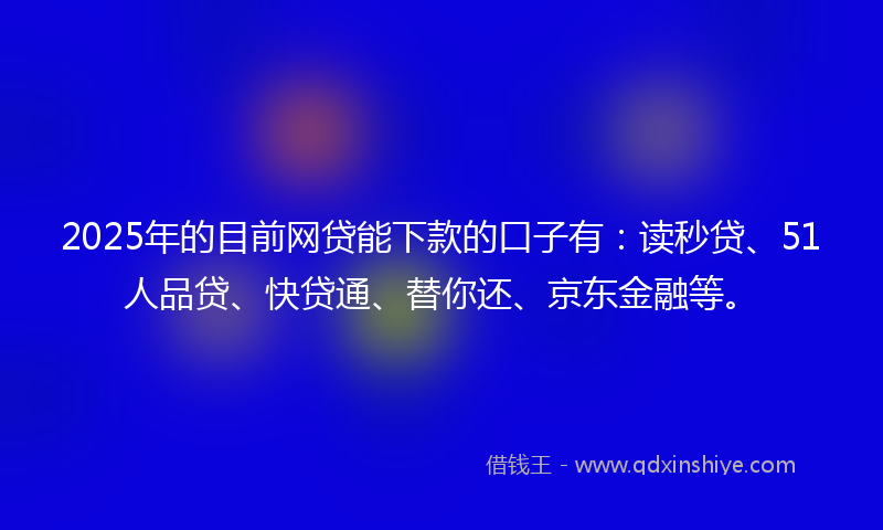 2025年的目前网贷能下款的口子有：读秒贷、51人品贷、快贷通、替你还、京东金融等。
