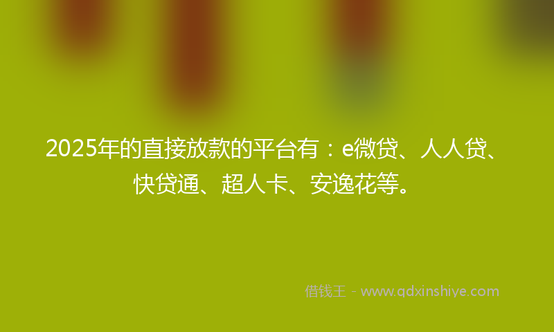 2025年的直接放款的平台有：e微贷、人人贷、快贷通、超人卡、安逸花等。