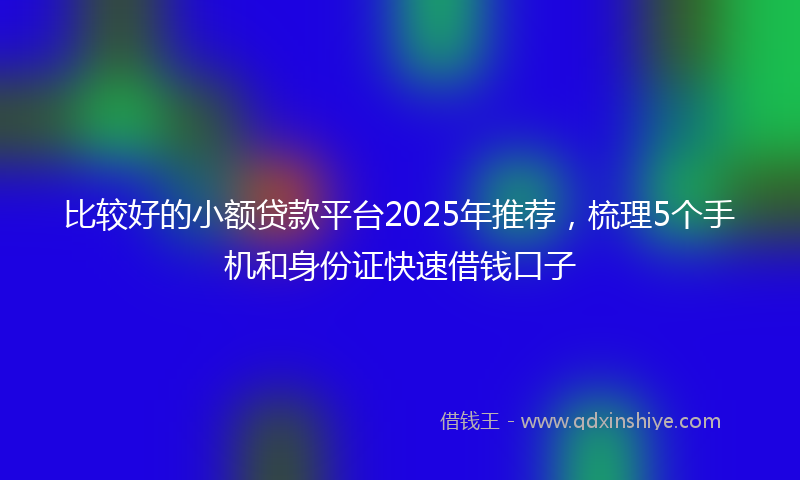 比较好的小额贷款平台2025年推荐，梳理5个手机和身份证快速借钱口子