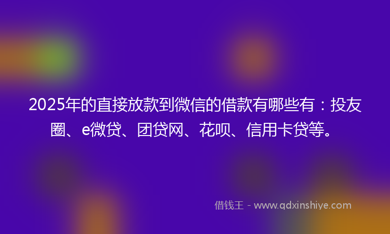2025年的直接放款到微信的借款有哪些有：投友圈、e微贷、团贷网、花呗、信用卡贷等。