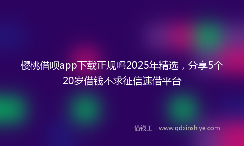 樱桃借呗app下载正规吗2025年精选，分享5个20岁借钱不求征信速借平台