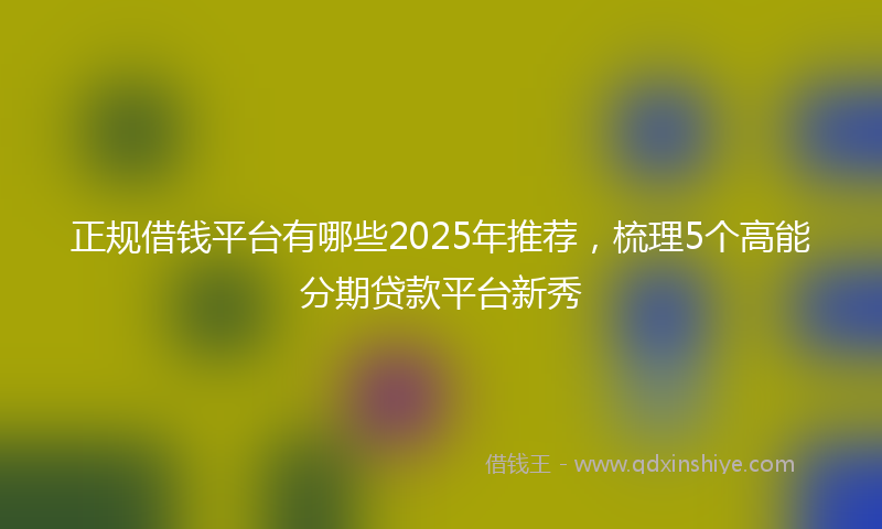 正规借钱平台有哪些2025年推荐，梳理5个高能分期贷款平台新秀