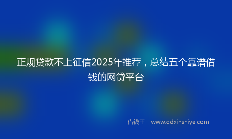 正规贷款不上征信2025年推荐，总结五个靠谱借钱的网贷平台