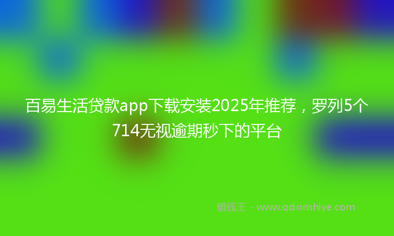百易生活贷款app下载安装2025年推荐，罗列5个714无视逾期秒下的平台