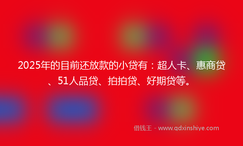 2025年的目前还放款的小贷有：超人卡、惠商贷、51人品贷、拍拍贷、好期贷等。