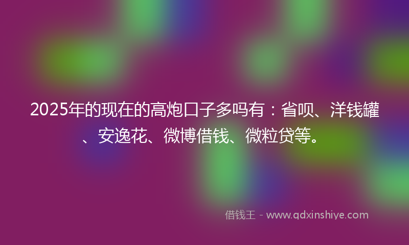 2025年的现在的高炮口子多吗有:省呗、洋钱罐、安逸花、微博借钱、微粒贷等。